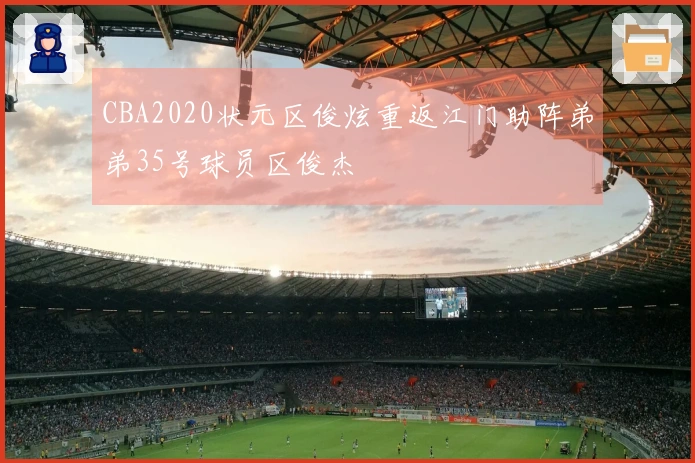 CBA2020状元区俊炫重返江门助阵弟弟35号球员区俊杰