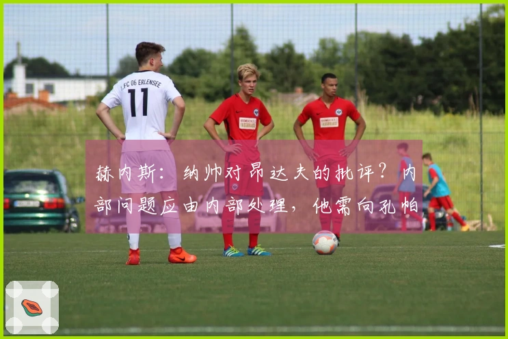 赫内斯：纳帅对昂达夫的批评？内部问题应由内部处理，他需向孔帕尼学习