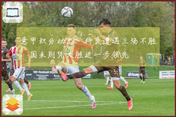 意甲积分动态：科莫遭遇三场不胜，国米则凭大胜进一步领先