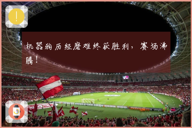 机器狗历经磨难终获胜利，赛场沸腾！