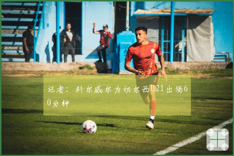 记者：科尔威尔为切尔西U21出场60分钟