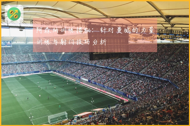 阿森纳训练揭秘：针对曼城的力量训练与射门技巧分析