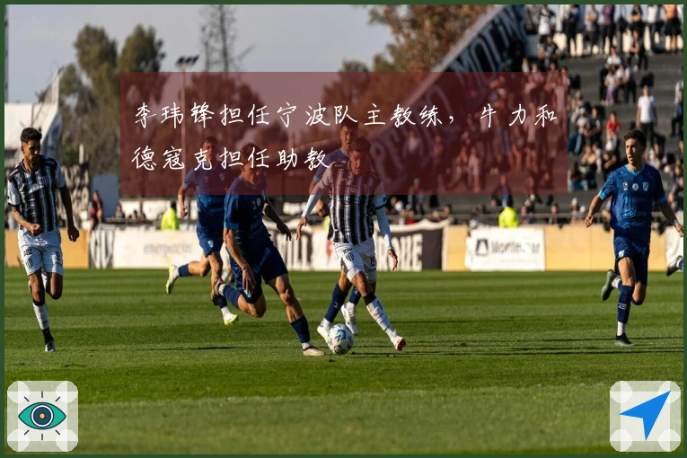 李玮锋担任宁波队主教练，牛力和德寇克担任助教