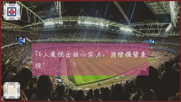 76人展现出核心实力，持续强势表现！