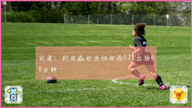 记者：科尔威尔为切尔西U21出场60分钟