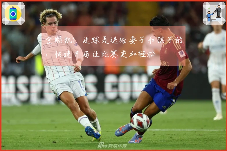 金顺凯：进球是送给妻子和孩子的，快速开局让比赛更加轻松