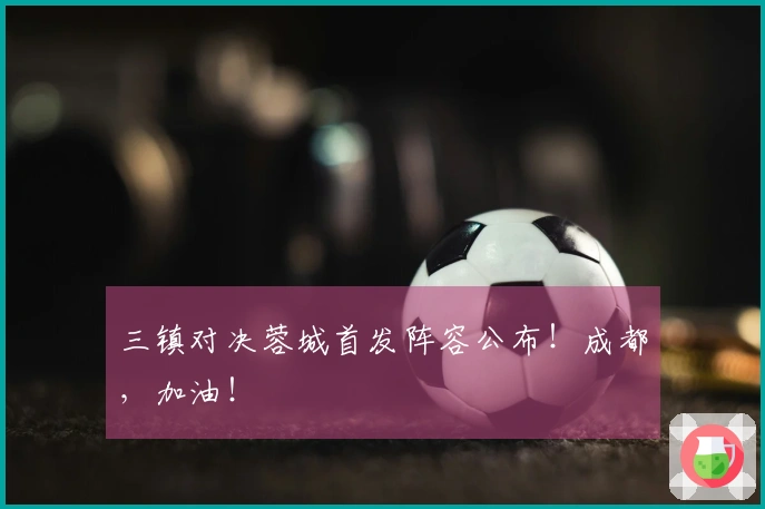 三镇对决蓉城首发阵容公布！成都，加油！
