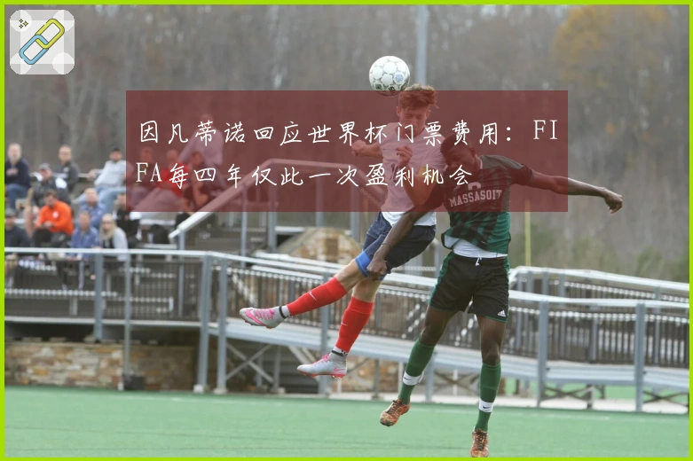因凡蒂诺回应世界杯门票费用：FIFA每四年仅此一次盈利机会