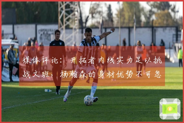 媒体评论：开拓者内线实力足以挑战文班，杨瀚森的身材优势不可忽视