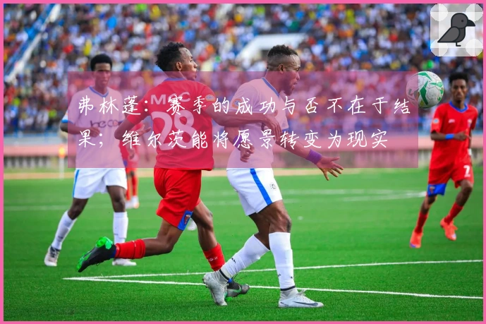 弗林蓬：赛季的成功与否不在于结果；维尔茨能将愿景转变为现实