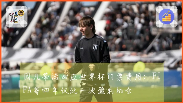 因凡蒂诺回应世界杯门票费用：FIFA每四年仅此一次盈利机会