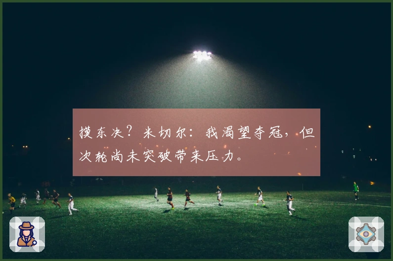 摸东决？米切尔：我渴望夺冠，但次轮尚未突破带来压力。