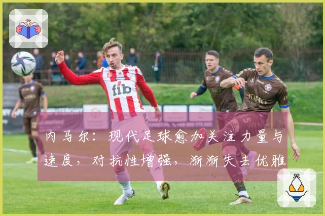内马尔：现代足球愈加关注力量与速度，对抗性增强，渐渐失去优雅与创意