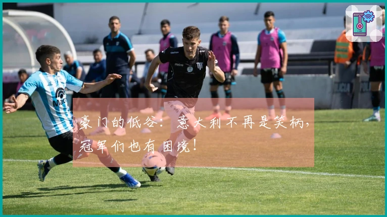 豪门的低谷：意大利不再是笑柄，冠军们也有困境！