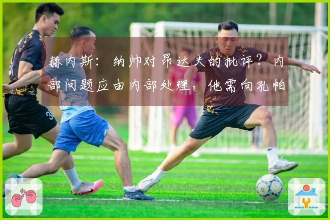 赫内斯：纳帅对昂达夫的批评？内部问题应由内部处理，他需向孔帕尼学习