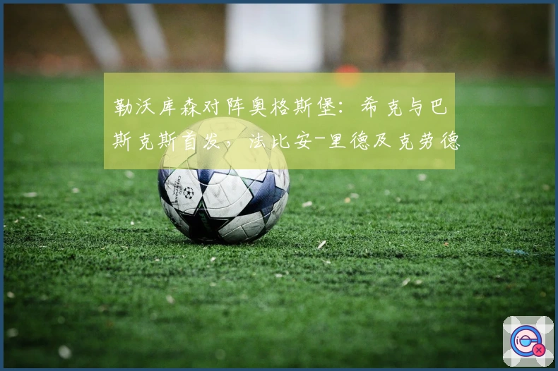 勒沃库森对阵奥格斯堡：希克与巴斯克斯首发，法比安-里德及克劳德-毛里斯参赛