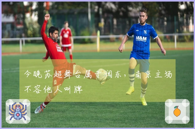今晚苏超舞台属于润东，南京主场不容他人叫牌
